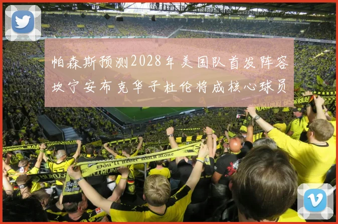 帕森斯预测2028年美国队首发阵容坎宁安布克华子杜伦将成核心球员