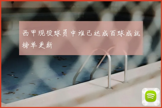 西甲现役球员中谁已达成百球成就榜单更新