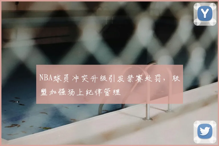 NBA球员冲突升级引发禁赛处罚，联盟加强场上纪律管理