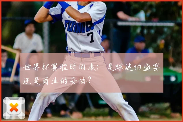 世界杯赛程时间表：是球迷的盛宴还是商业的妥协？