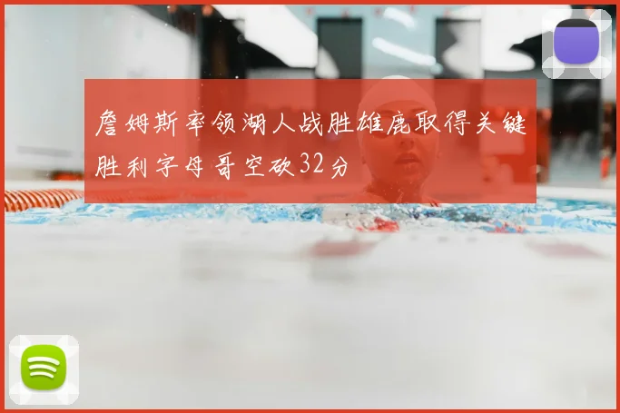 詹姆斯率领湖人战胜雄鹿取得关键胜利字母哥空砍32分