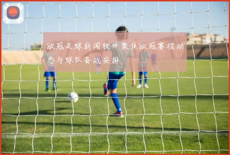 欧冠足球新闻软件聚焦欧冠赛程动态与球队备战安排