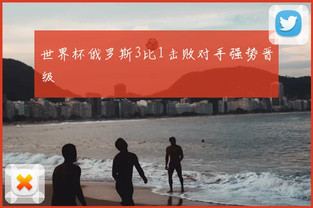 世界杯俄罗斯3比1击败对手强势晋级