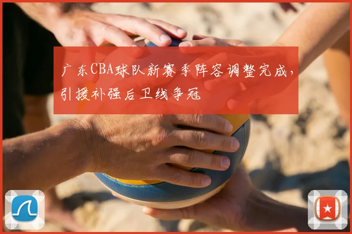 广东CBA球队新赛季阵容调整完成,引援补强后卫线争冠