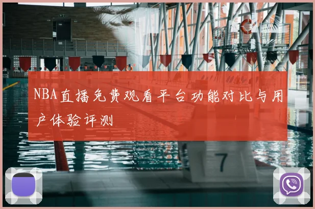 NBA直播免费观看平台功能对比与用户体验评测