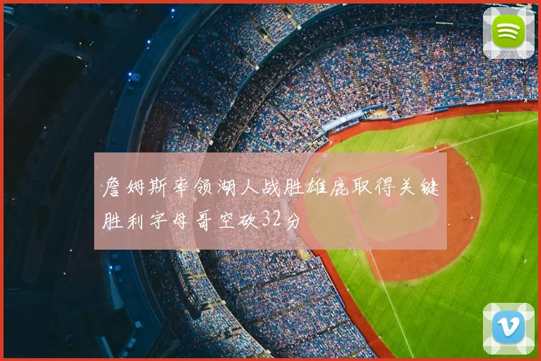 詹姆斯率领湖人战胜雄鹿取得关键胜利字母哥空砍32分
