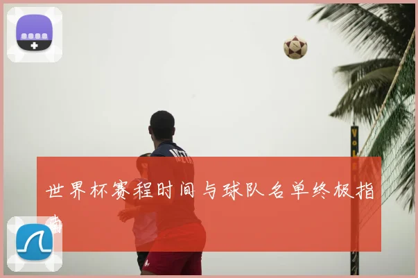 世界杯赛程时间与球队名单终极指南
