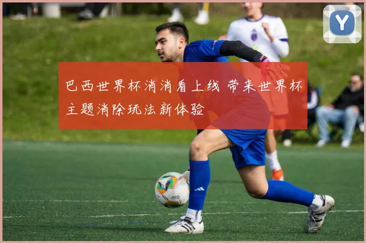 巴西世界杯消消看上线 带来世界杯主题消除玩法新体验