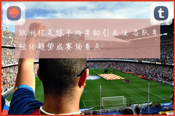 欧洲杯足球平均年龄引关注 各队年轻化趋势成赛场看点