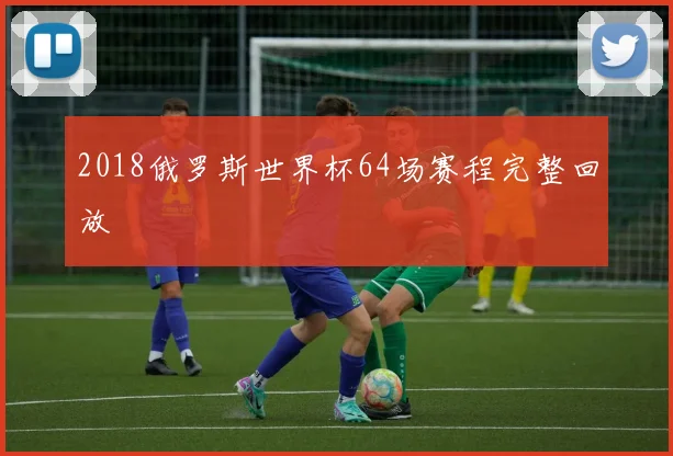 2018俄罗斯世界杯64场赛程完整回放