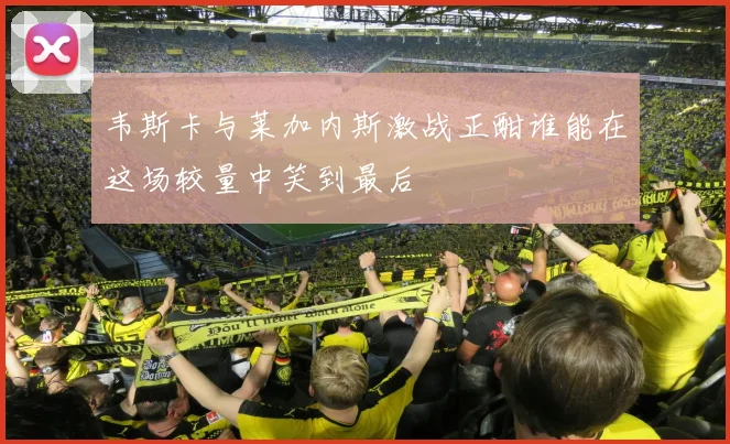 韦斯卡与莱加内斯激战正酣谁能在这场较量中笑到最后