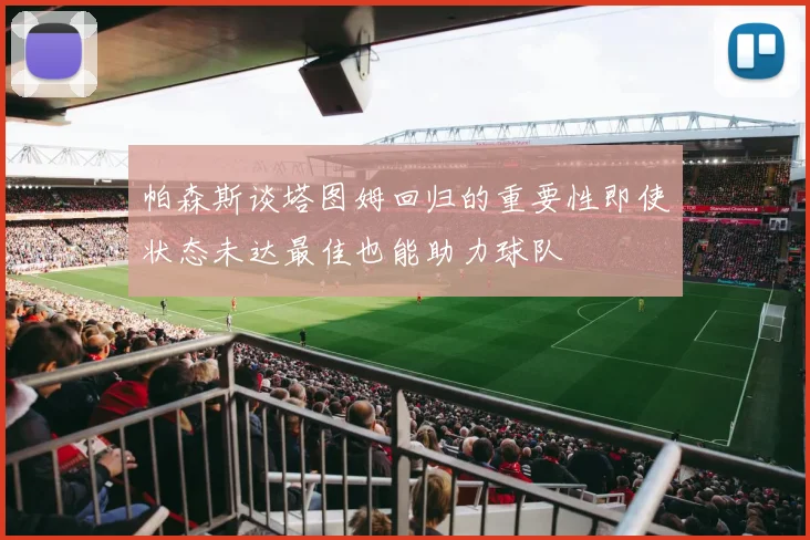 帕森斯谈塔图姆回归的重要性即使状态未达最佳也能助力球队