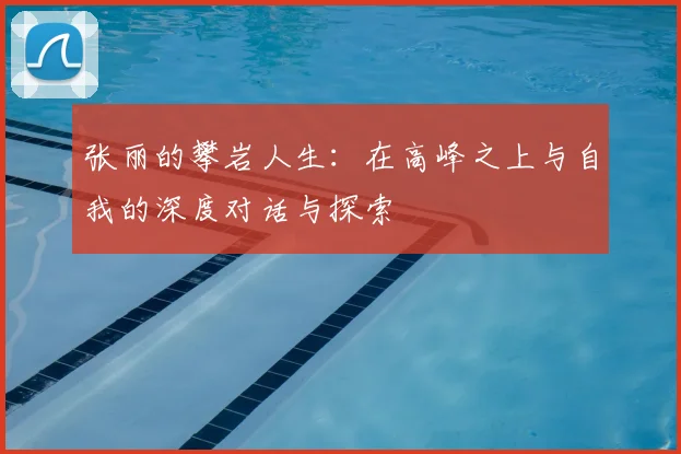 张丽的攀岩人生:在高峰之上与自我的深度对话与探索