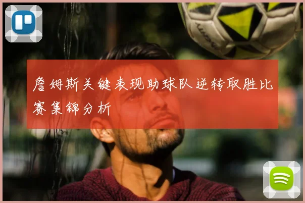 詹姆斯关键表现助球队逆转取胜比赛集锦分析
