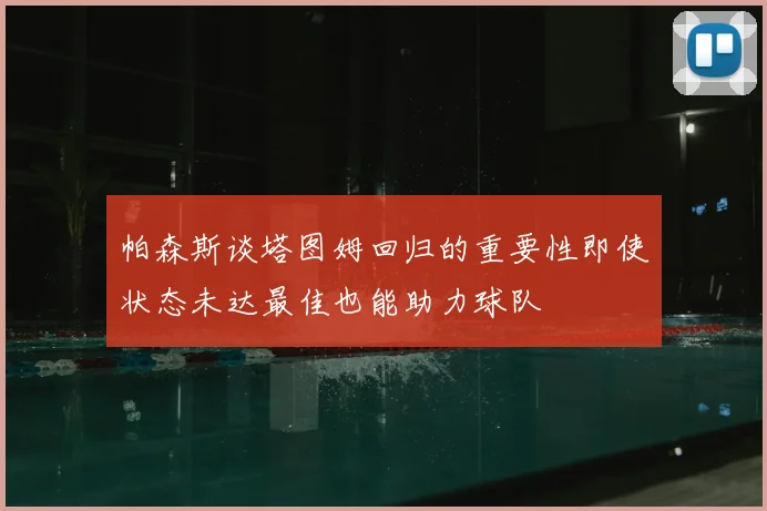 帕森斯谈塔图姆回归的重要性即使状态未达最佳也能助力球队