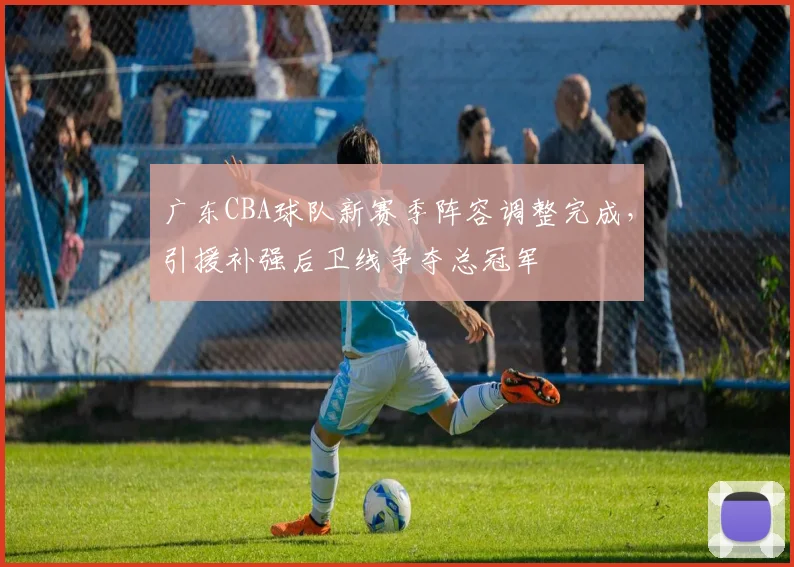 广东CBA球队新赛季阵容调整完成,引援补强后卫线争夺总冠军