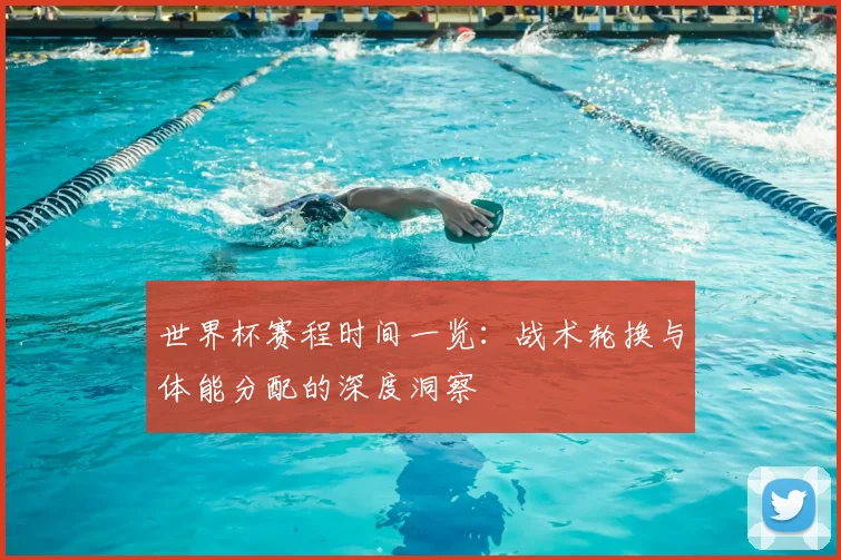 世界杯赛程时间一览：战术轮换与体能分配的深度洞察