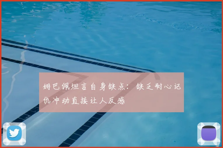 姆巴佩坦言自身缺点:缺乏耐心记仇冲动直接让人反感