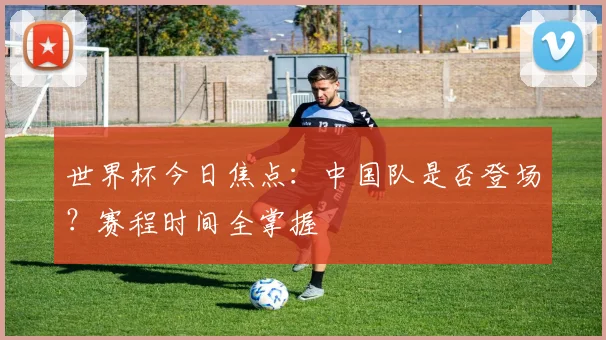 世界杯今日焦点：中国队是否登场？赛程时间全掌握