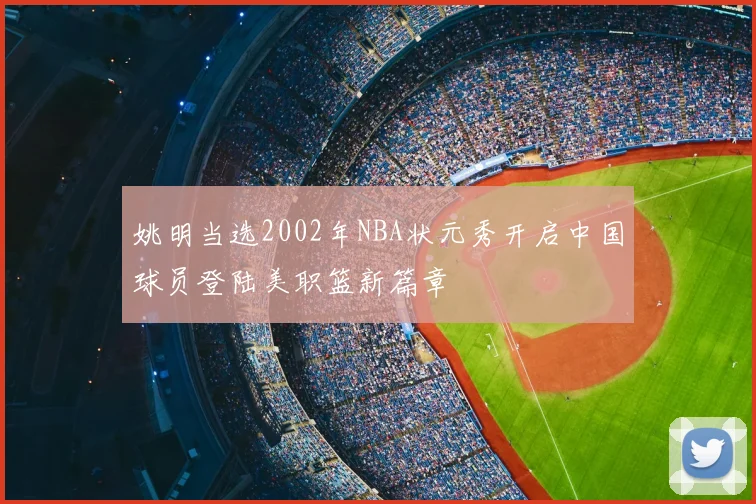 姚明当选2002年NBA状元秀开启中国球员登陆美职篮新篇章