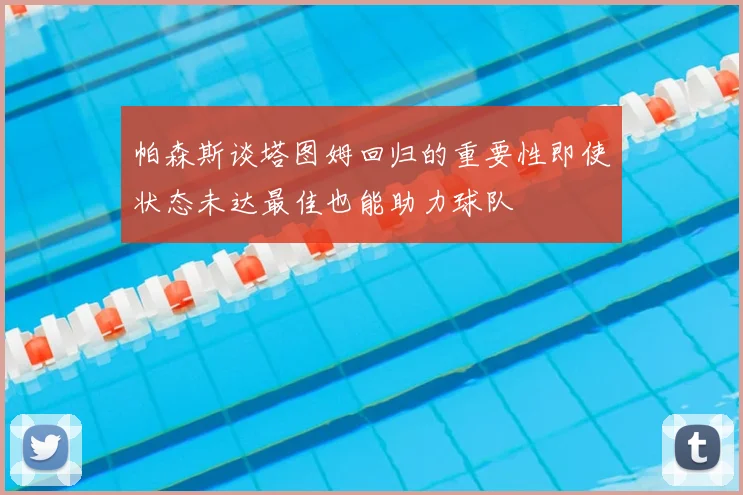 帕森斯谈塔图姆回归的重要性即使状态未达最佳也能助力球队