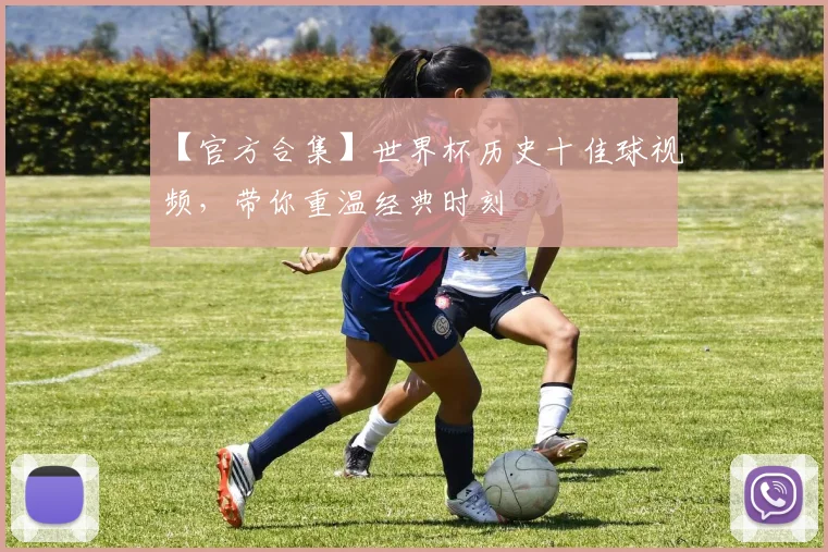 【官方合集】世界杯历史十佳球视频,带你重温经典时刻