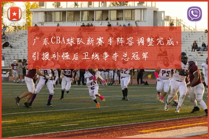 广东CBA球队新赛季阵容调整完成,引援补强后卫线争夺总冠军