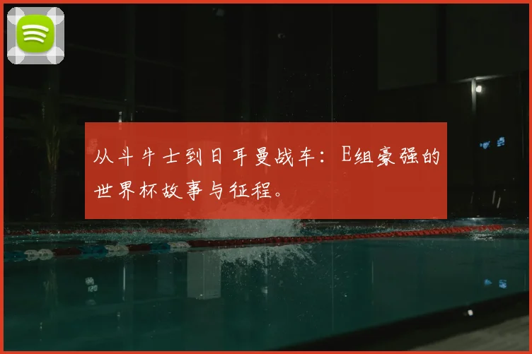 从斗牛士到日耳曼战车：E组豪强的世界杯故事与征程。