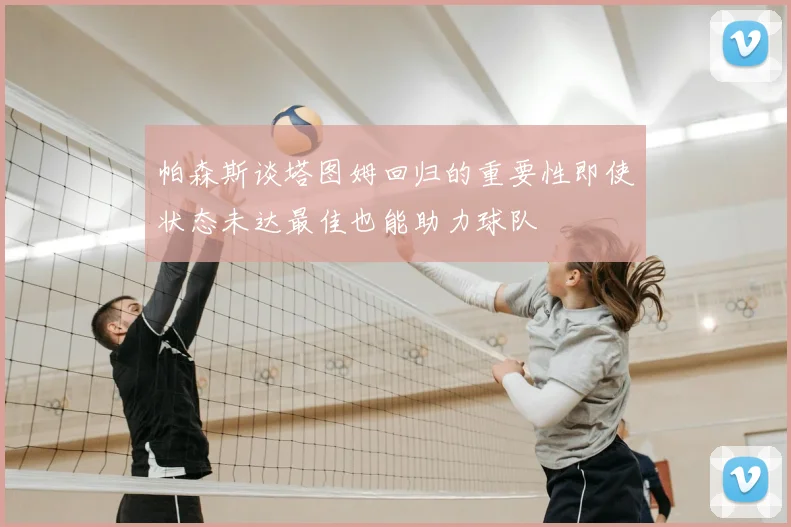 帕森斯谈塔图姆回归的重要性即使状态未达最佳也能助力球队