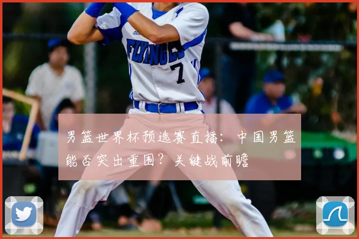 男篮世界杯预选赛直播:中国男篮能否突出重围?关键战前瞻