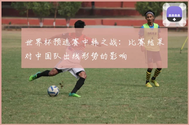 世界杯预选赛中韩之战:比赛结果对中国队出线形势的影响