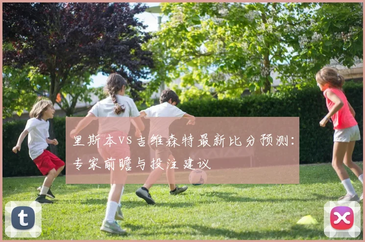里斯本vs吉维森特最新比分预测:专家前瞻与投注建议