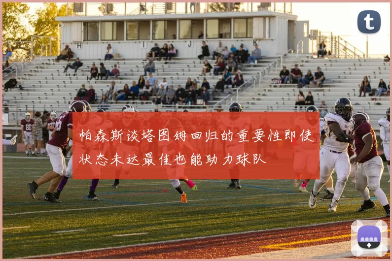 帕森斯谈塔图姆回归的重要性即使状态未达最佳也能助力球队