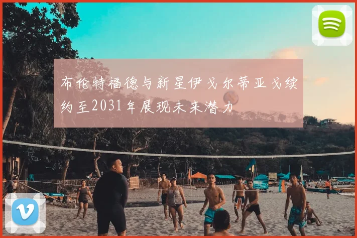 布伦特福德与新星伊戈尔蒂亚戈续约至2031年展现未来潜力