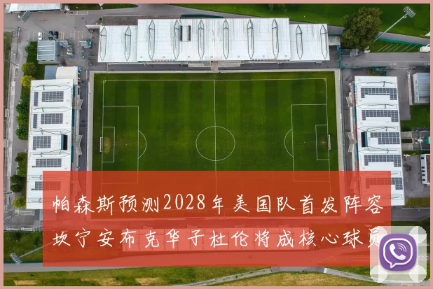 帕森斯预测2028年美国队首发阵容坎宁安布克华子杜伦将成核心球员