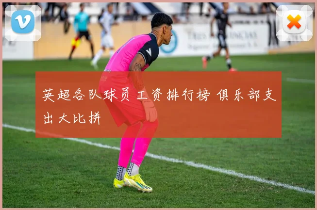 英超各队球员工资排行榜 俱乐部支出大比拼