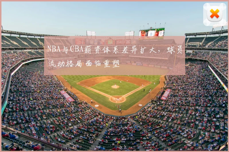 NBA与CBA薪资体系差异扩大,球员流动格局面临重塑