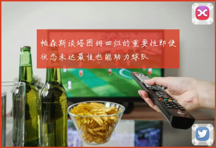 帕森斯谈塔图姆回归的重要性即使状态未达最佳也能助力球队