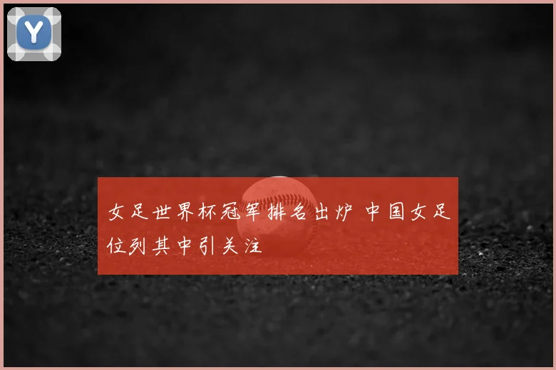 女足世界杯冠军排名出炉 中国女足位列其中引关注