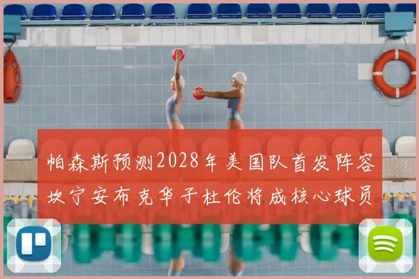 帕森斯预测2028年美国队首发阵容坎宁安布克华子杜伦将成核心球员
