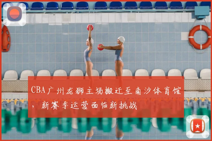 CBA广州龙狮主场搬迁至南沙体育馆,新赛季运营面临新挑战