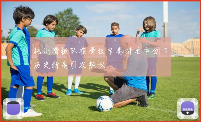 杭州滑板队在滑板节奏排名中创下历史新高引发热议