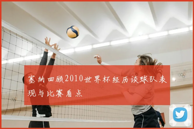 塞纳回顾2010世界杯经历谈球队表现与比赛看点