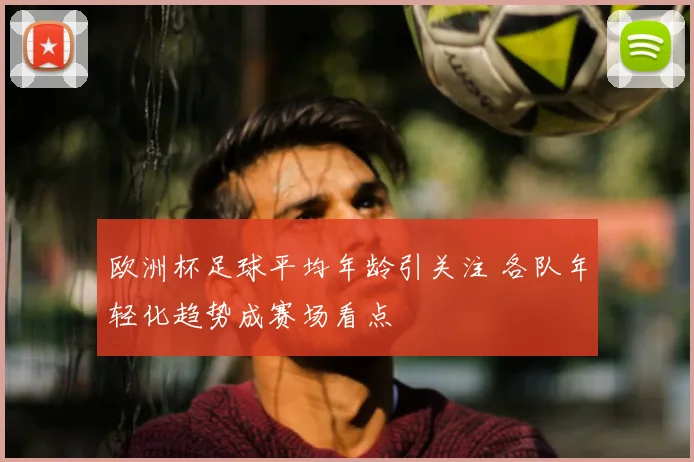 欧洲杯足球平均年龄引关注 各队年轻化趋势成赛场看点