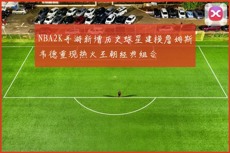 NBA2K手游新增历史球星建模詹姆斯韦德重现热火王朝经典组合
