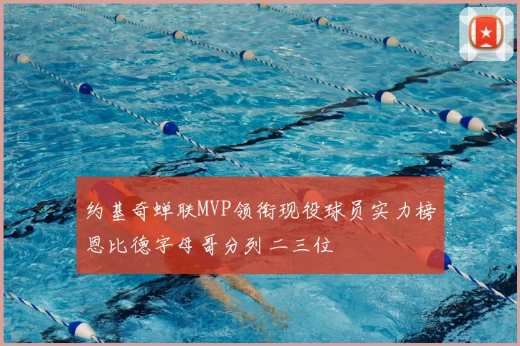 约基奇蝉联MVP领衔现役球员实力榜恩比德字母哥分列二三位