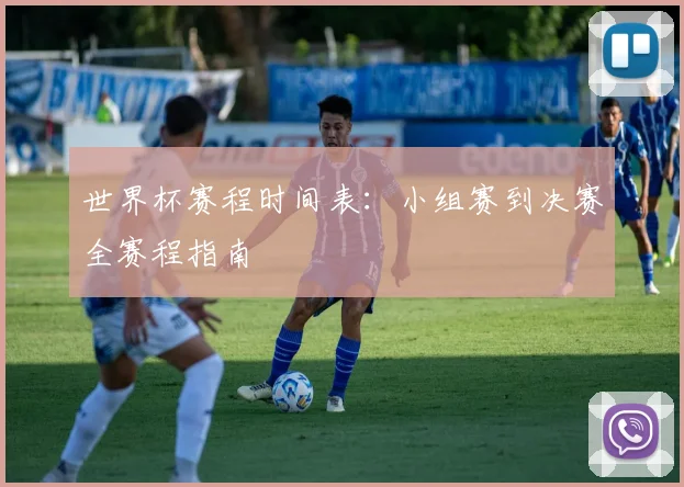 世界杯赛程时间表:小组赛到决赛全赛程指南