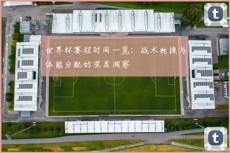 世界杯赛程时间一览:战术轮换与体能分配的深度洞察