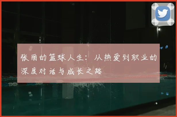 张丽的篮球人生：从热爱到职业的深度对话与成长之路