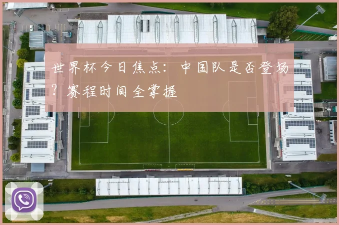 世界杯今日焦点：中国队是否登场？赛程时间全掌握